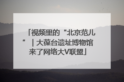 视频里的“北京范儿”｜大葆台遗址博物馆来了网络大V联盟