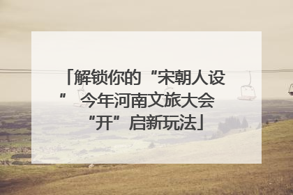 解锁你的“宋朝人设” 今年河南文旅大会“开”启新玩法