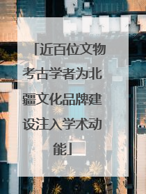 近百位文物考古学者为北疆文化品牌建设注入学术动能