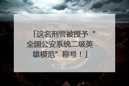 这名刑警被授予“全国公安系统二级英雄模范”称号！