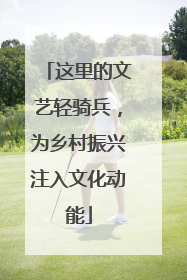 这里的文艺轻骑兵，为乡村振兴注入文化动能