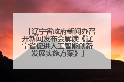 辽宁省政府新闻办召开新闻发布会解读《辽宁省促进人工智能创新发展实施方案》