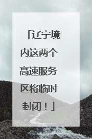 辽宁境内这两个高速服务区将临时封闭！