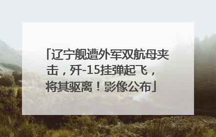 辽宁舰遭外军双航母夹击，歼-15挂弹起飞，将其驱离！影像公布