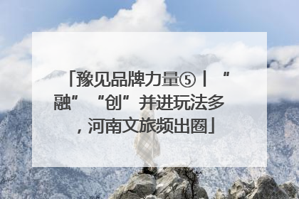 豫见品牌力量⑤丨“融”“创”并进玩法多，河南文旅频出圈