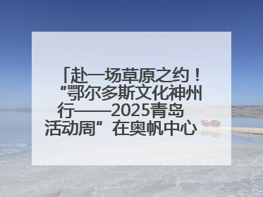 赴一场草原之约！“鄂尔多斯文化神州行——2025青岛活动周”在奥帆中心拉开帷幕