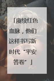 赓续红色血脉，他们这样书写新时代“平安答卷”
