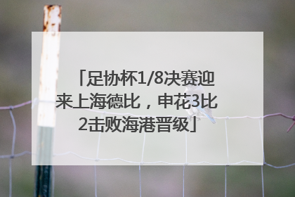 足协杯1/8决赛迎来上海德比，申花3比2击败海港晋级