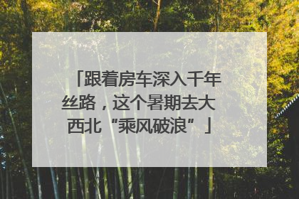 跟着房车深入千年丝路，这个暑期去大西北“乘风破浪”