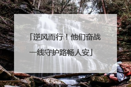 逆风而行！他们奋战一线守护路畅人安