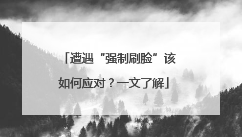 遭遇“强制刷脸”该如何应对？一文了解