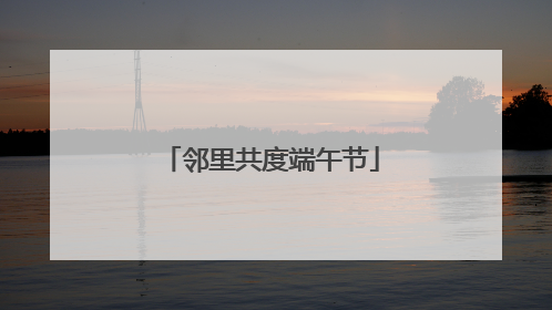 邻里共度端午节