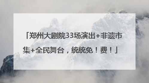 郑州大剧院33场演出+非遗市集+全民舞台，统统免！费！