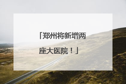 郑州将新增两座大医院！