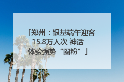 郑州：银基端午迎客15.8万人次 神话体验强势“圈粉”