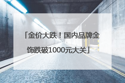 金价大跌！国内品牌金饰跌破1000元大关