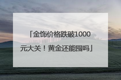 金饰价格跌破1000元大关！黄金还能囤吗