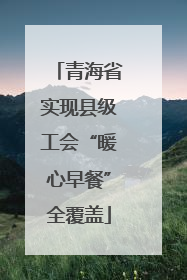 青海省实现县级工会“暖心早餐”全覆盖