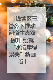 钱塘区三管齐下推动河道生态双提升 绘就“水清岸绿景美”新画卷