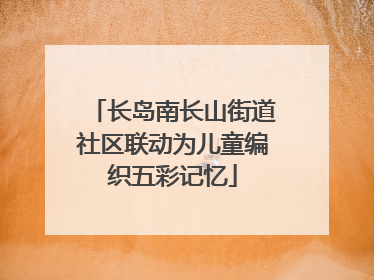 长岛南长山街道社区联动为儿童编织五彩记忆