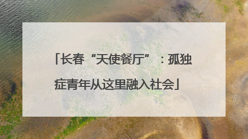 长春“天使餐厅”：孤独症青年从这里融入社会