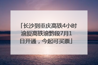 长沙到重庆高铁4小时 渝厦高铁渝黔段7月1日开通，今起可买票