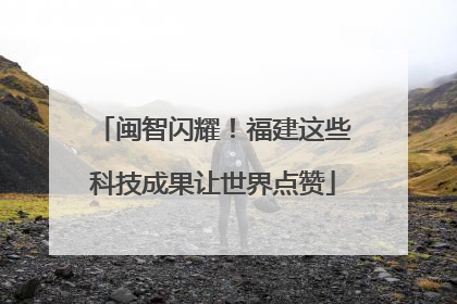 闽智闪耀！福建这些科技成果让世界点赞