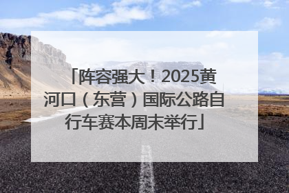 阵容强大！2025黄河口（东营）国际公路自行车赛本周末举行
