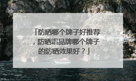 防晒哪个牌子好推荐，防晒霜品牌哪个牌子的防晒效果好？