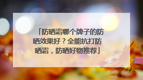 防晒霜哪个牌子的防晒效果好？全能抗打防晒霜，防晒好物推荐