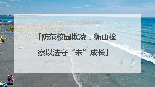 防范校园欺凌，衡山检察以法守“未”成长