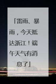 雷雨、暴雨，今天抵达浙江！端午天气有消息了