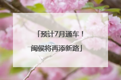 预计7月通车！闽侯将再添新路