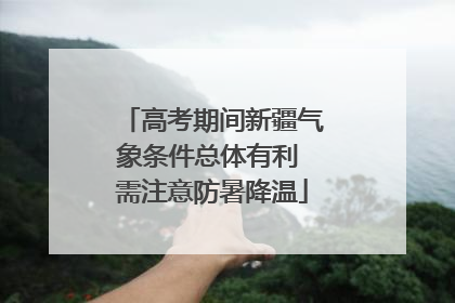 高考期间新疆气象条件总体有利 需注意防暑降温