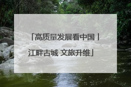 高质量发展看中国丨江畔古城 文旅升维