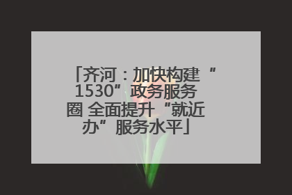 齐河：加快构建“1530”政务服务圈 全面提升“就近办”服务水平