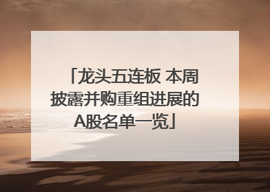 龙头五连板 本周披露并购重组进展的A股名单一览