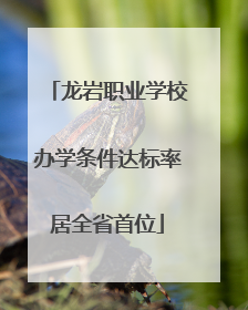 龙岩职业学校办学条件达标率居全省首位