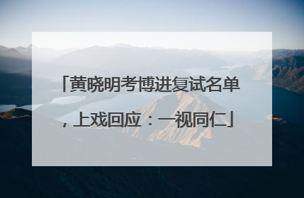 黄晓明考博进复试名单，上戏回应：一视同仁