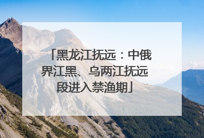黑龙江抚远：中俄界江黑、乌两江抚远段进入禁渔期