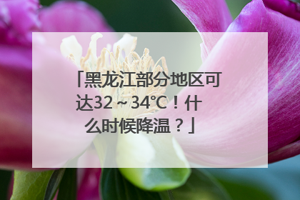 黑龙江部分地区可达32～34℃！什么时候降温？