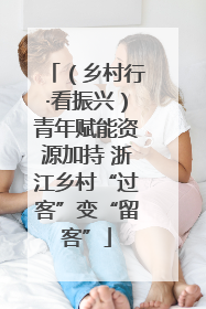 （乡村行·看振兴）青年赋能资源加持 浙江乡村“过客”变“留客”