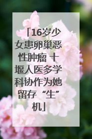 16岁少女患卵巢恶性肿瘤 十堰人医多学科协作为她留存“生”机