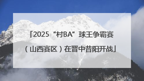 2025“村BA”球王争霸赛（山西赛区）在晋中昔阳开战