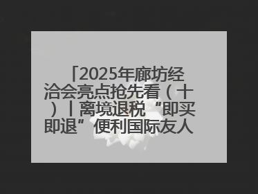 2025年廊坊经洽会亮点抢先看（十）丨离境退税“即买即退”便利国际友人“买买买”