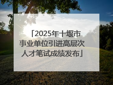 2025年十堰市事业单位引进高层次人才笔试成绩发布