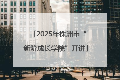 2025年株洲市“新阶成长学院”开讲
