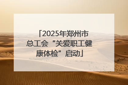 2025年郑州市总工会“关爱职工健康体检”启动