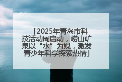 2025年青岛市科技活动周启动，崂山矿泉以“水”为媒，激发青少年科学探索热情