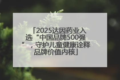 2025达因药业入选“中国品牌500强”，守护儿童健康诠释品牌价值内核